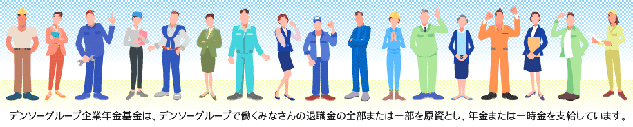 デンソーグループ企業年金基金は、デンソーグループで働くみなさんの退職金の全部または一部を原資とし、年金または一時金を支給しています。